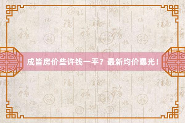 成皆房价些许钱一平?最新均价曝光!