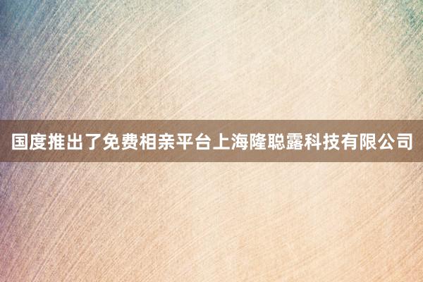 国度推出了免费相亲平台上海隆聪露科技有限公司